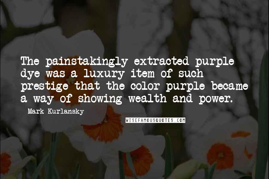 Mark Kurlansky Quotes: The painstakingly extracted purple dye was a luxury item of such prestige that the color purple became a way of showing wealth and power.