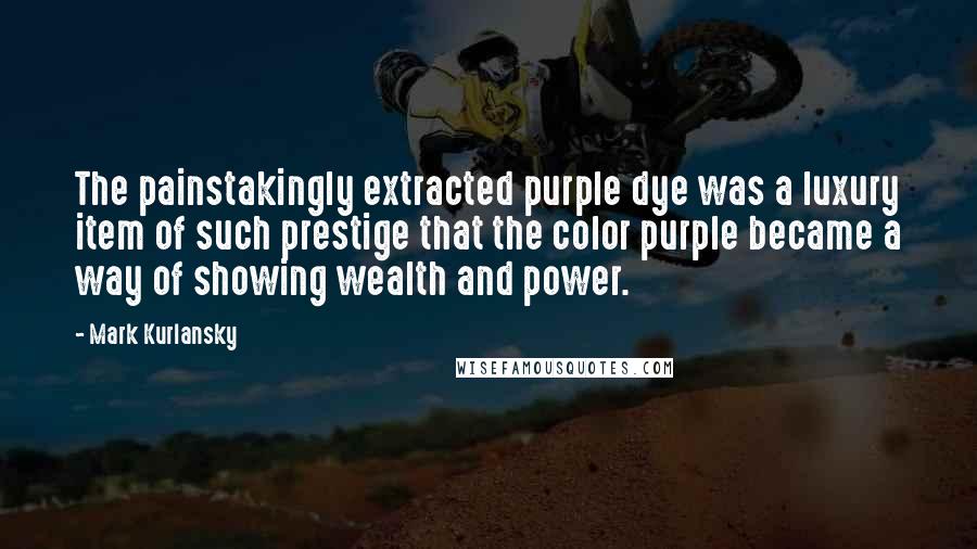 Mark Kurlansky Quotes: The painstakingly extracted purple dye was a luxury item of such prestige that the color purple became a way of showing wealth and power.