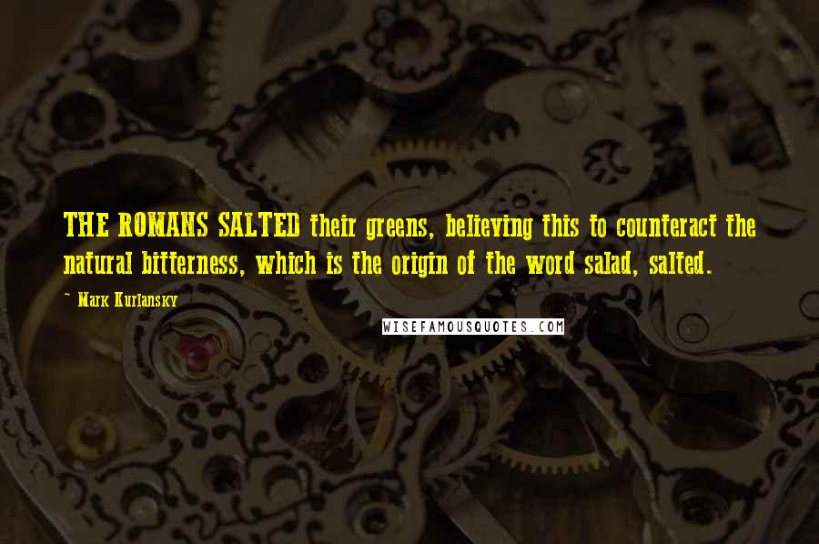 Mark Kurlansky Quotes: THE ROMANS SALTED their greens, believing this to counteract the natural bitterness, which is the origin of the word salad, salted.