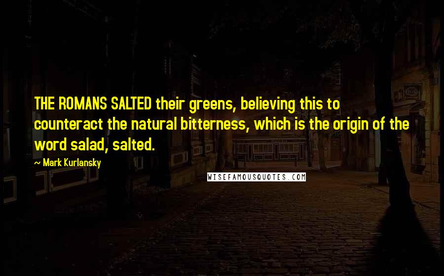 Mark Kurlansky Quotes: THE ROMANS SALTED their greens, believing this to counteract the natural bitterness, which is the origin of the word salad, salted.