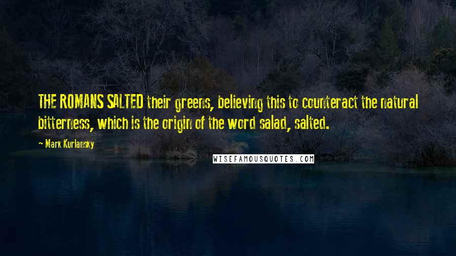 Mark Kurlansky Quotes: THE ROMANS SALTED their greens, believing this to counteract the natural bitterness, which is the origin of the word salad, salted.