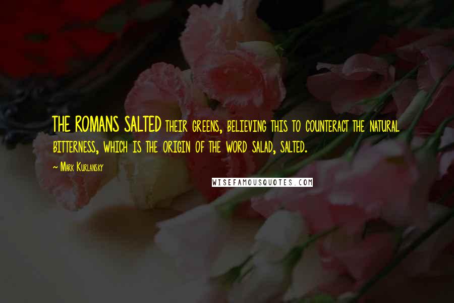 Mark Kurlansky Quotes: THE ROMANS SALTED their greens, believing this to counteract the natural bitterness, which is the origin of the word salad, salted.