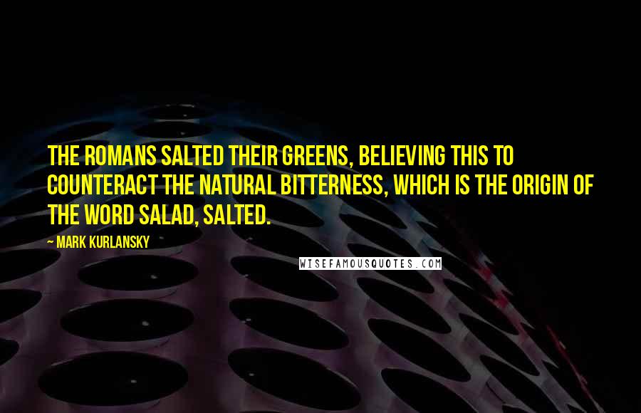 Mark Kurlansky Quotes: THE ROMANS SALTED their greens, believing this to counteract the natural bitterness, which is the origin of the word salad, salted.