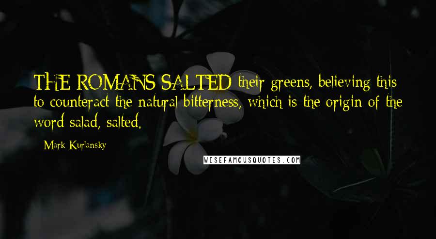 Mark Kurlansky Quotes: THE ROMANS SALTED their greens, believing this to counteract the natural bitterness, which is the origin of the word salad, salted.