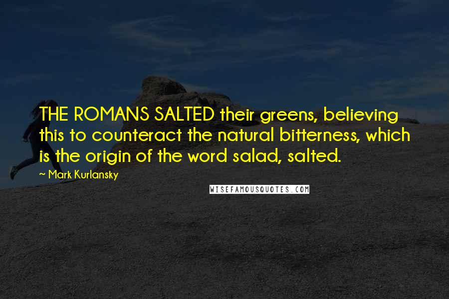 Mark Kurlansky Quotes: THE ROMANS SALTED their greens, believing this to counteract the natural bitterness, which is the origin of the word salad, salted.