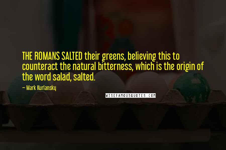 Mark Kurlansky Quotes: THE ROMANS SALTED their greens, believing this to counteract the natural bitterness, which is the origin of the word salad, salted.