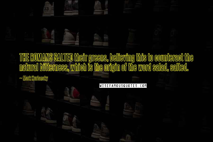 Mark Kurlansky Quotes: THE ROMANS SALTED their greens, believing this to counteract the natural bitterness, which is the origin of the word salad, salted.