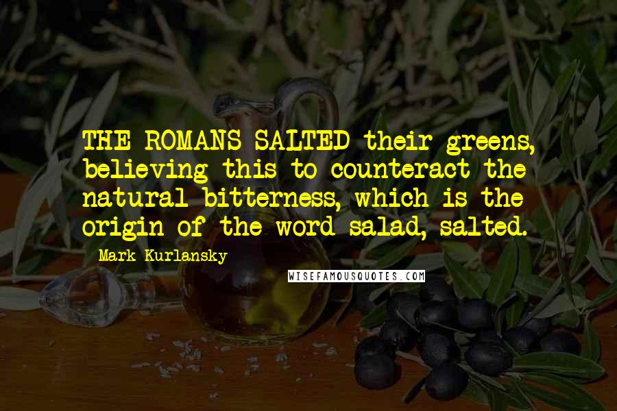 Mark Kurlansky Quotes: THE ROMANS SALTED their greens, believing this to counteract the natural bitterness, which is the origin of the word salad, salted.