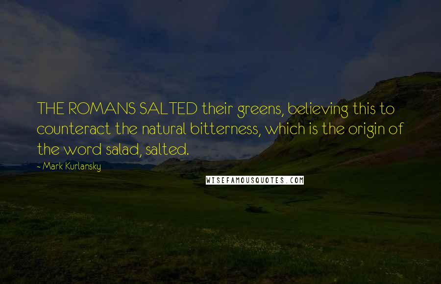 Mark Kurlansky Quotes: THE ROMANS SALTED their greens, believing this to counteract the natural bitterness, which is the origin of the word salad, salted.