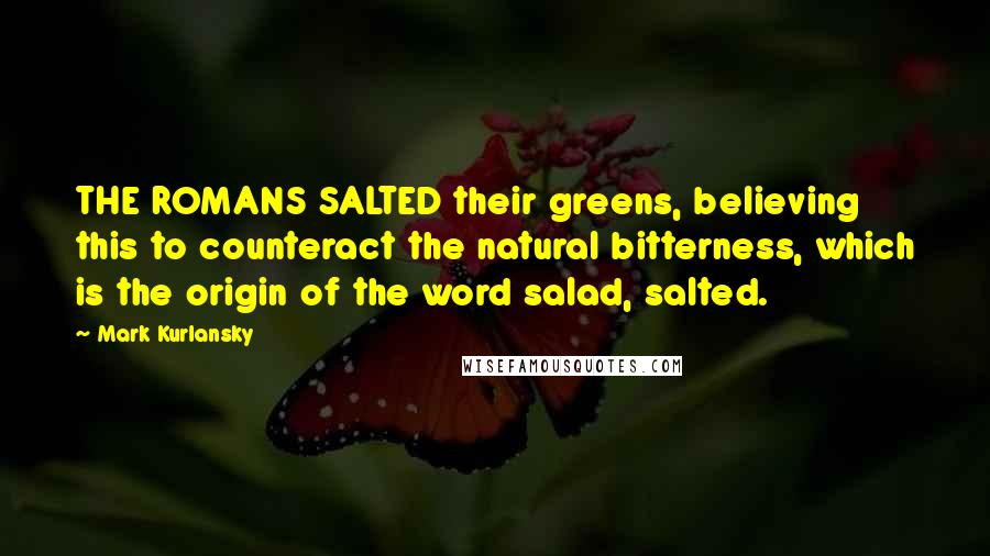 Mark Kurlansky Quotes: THE ROMANS SALTED their greens, believing this to counteract the natural bitterness, which is the origin of the word salad, salted.