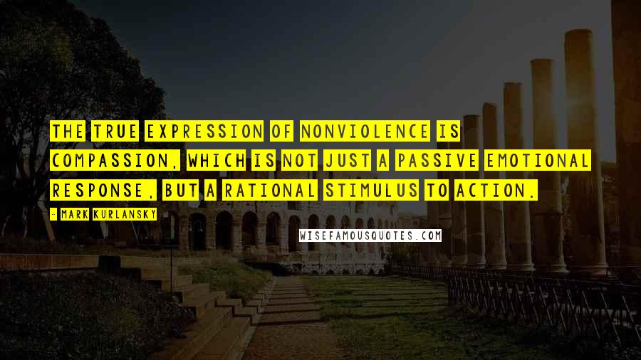 Mark Kurlansky Quotes: The true expression of nonviolence is compassion, which is not just a passive emotional response, but a rational stimulus to action.