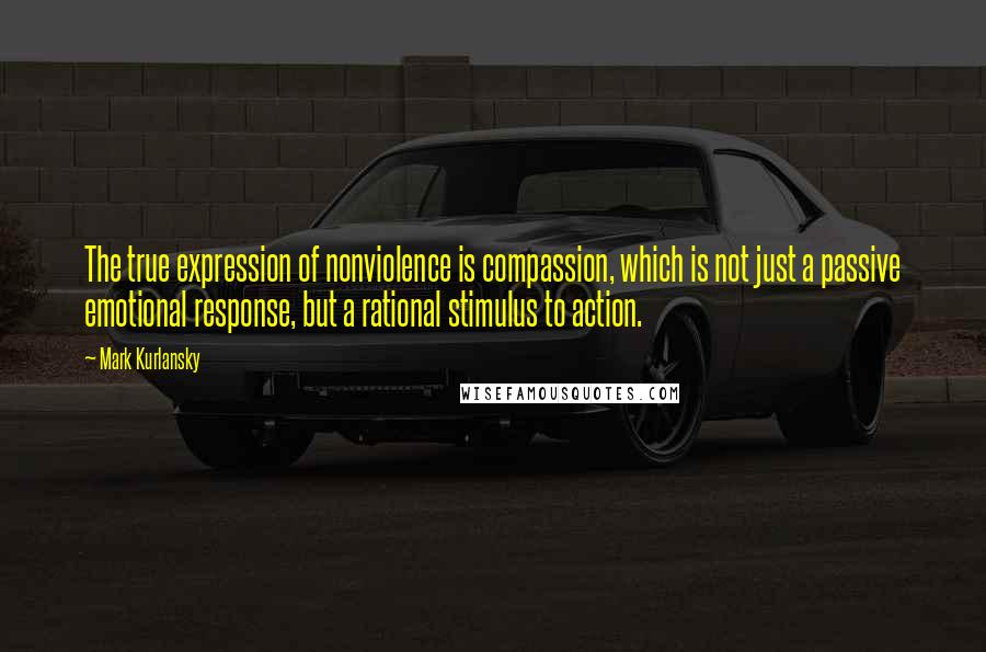 Mark Kurlansky Quotes: The true expression of nonviolence is compassion, which is not just a passive emotional response, but a rational stimulus to action.