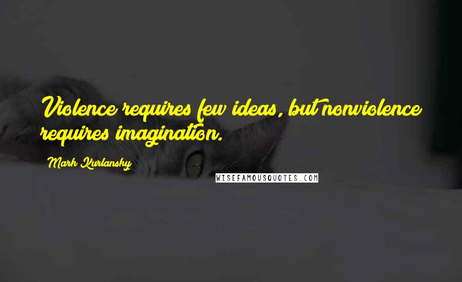 Mark Kurlansky Quotes: Violence requires few ideas, but nonviolence requires imagination.