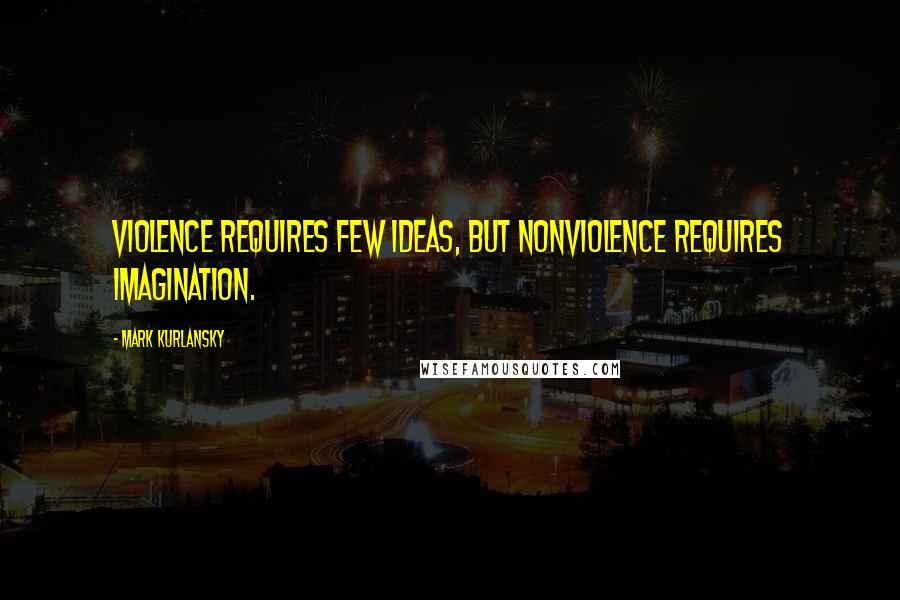 Mark Kurlansky Quotes: Violence requires few ideas, but nonviolence requires imagination.