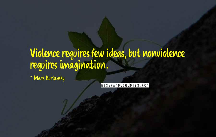 Mark Kurlansky Quotes: Violence requires few ideas, but nonviolence requires imagination.