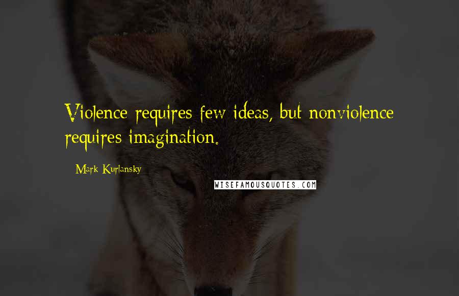 Mark Kurlansky Quotes: Violence requires few ideas, but nonviolence requires imagination.