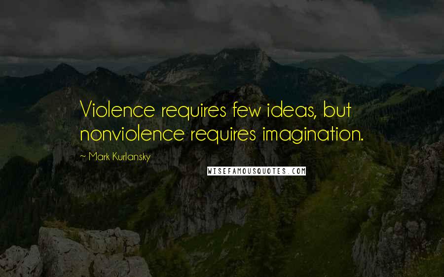 Mark Kurlansky Quotes: Violence requires few ideas, but nonviolence requires imagination.