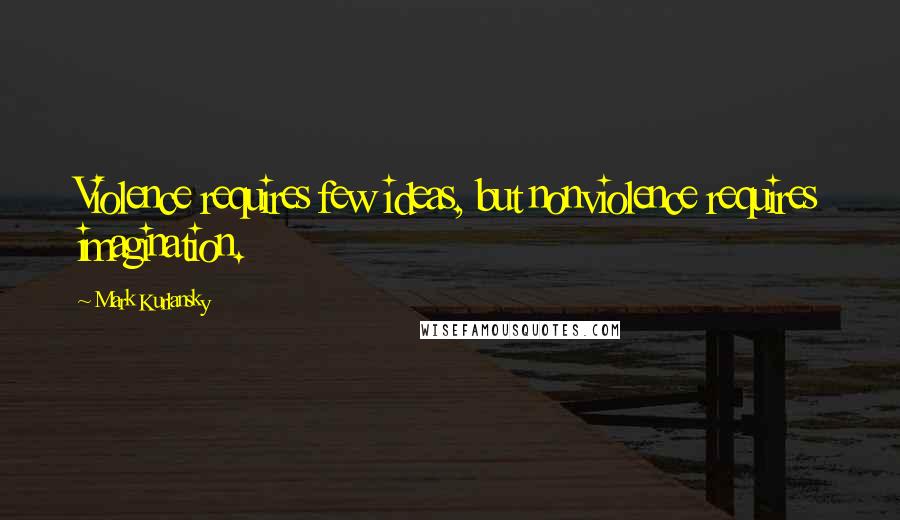 Mark Kurlansky Quotes: Violence requires few ideas, but nonviolence requires imagination.