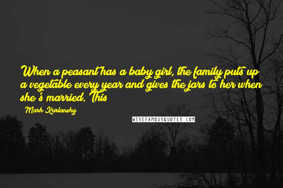 Mark Kurlansky Quotes: When a peasant has a baby girl, the family puts up a vegetable every year and gives the jars to her when she's married. This