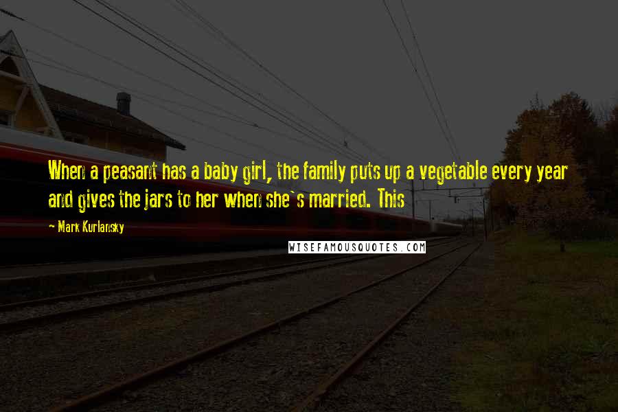 Mark Kurlansky Quotes: When a peasant has a baby girl, the family puts up a vegetable every year and gives the jars to her when she's married. This
