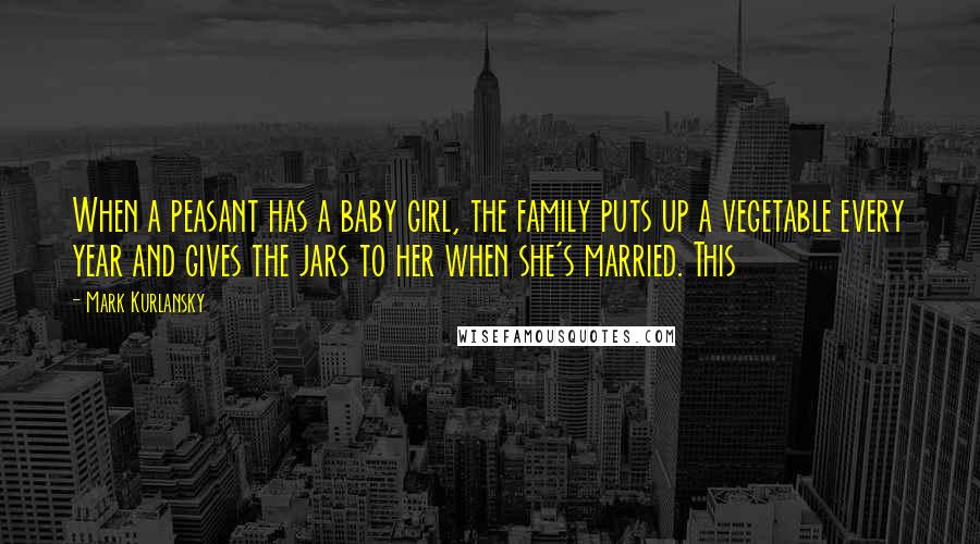 Mark Kurlansky Quotes: When a peasant has a baby girl, the family puts up a vegetable every year and gives the jars to her when she's married. This