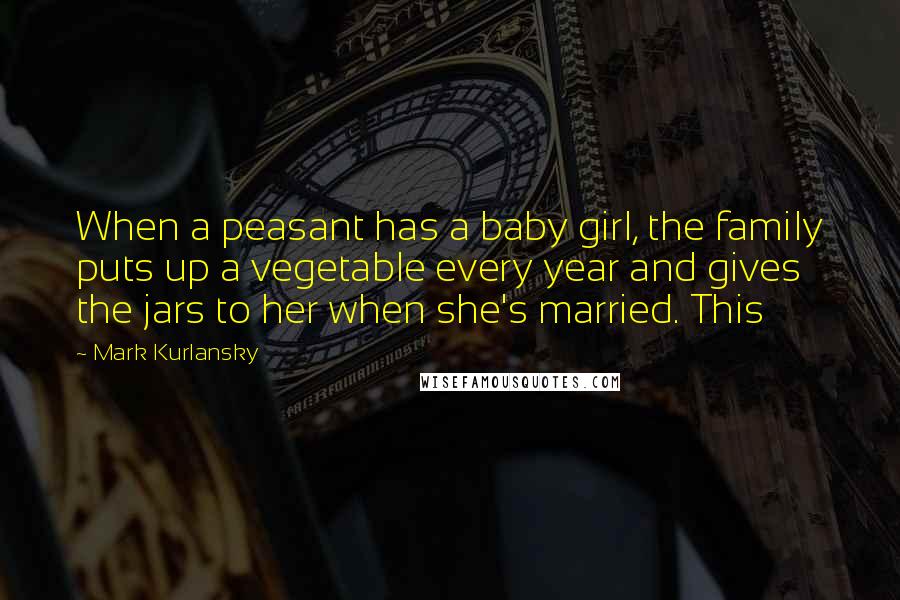 Mark Kurlansky Quotes: When a peasant has a baby girl, the family puts up a vegetable every year and gives the jars to her when she's married. This