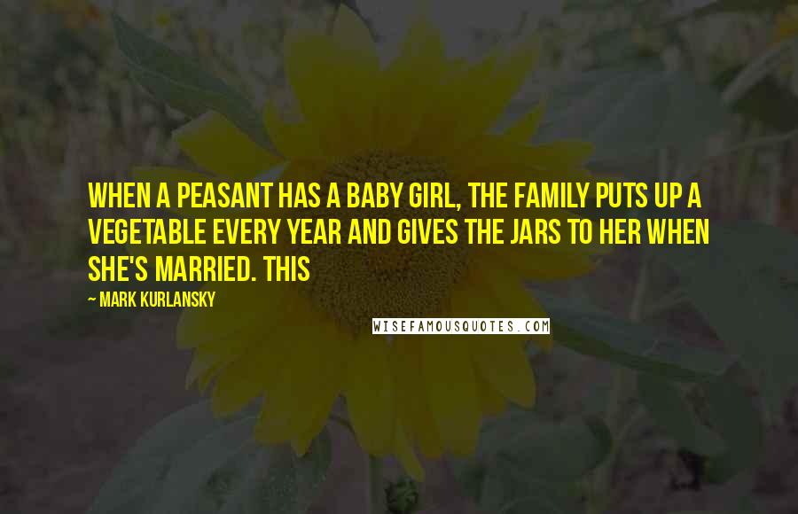 Mark Kurlansky Quotes: When a peasant has a baby girl, the family puts up a vegetable every year and gives the jars to her when she's married. This