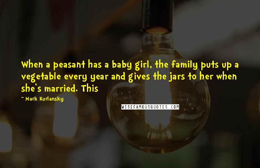 Mark Kurlansky Quotes: When a peasant has a baby girl, the family puts up a vegetable every year and gives the jars to her when she's married. This