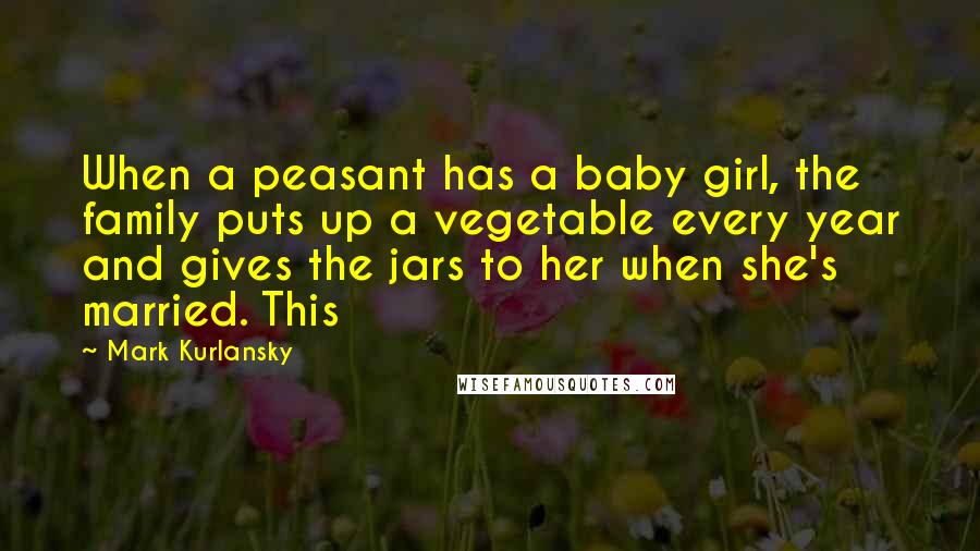 Mark Kurlansky Quotes: When a peasant has a baby girl, the family puts up a vegetable every year and gives the jars to her when she's married. This
