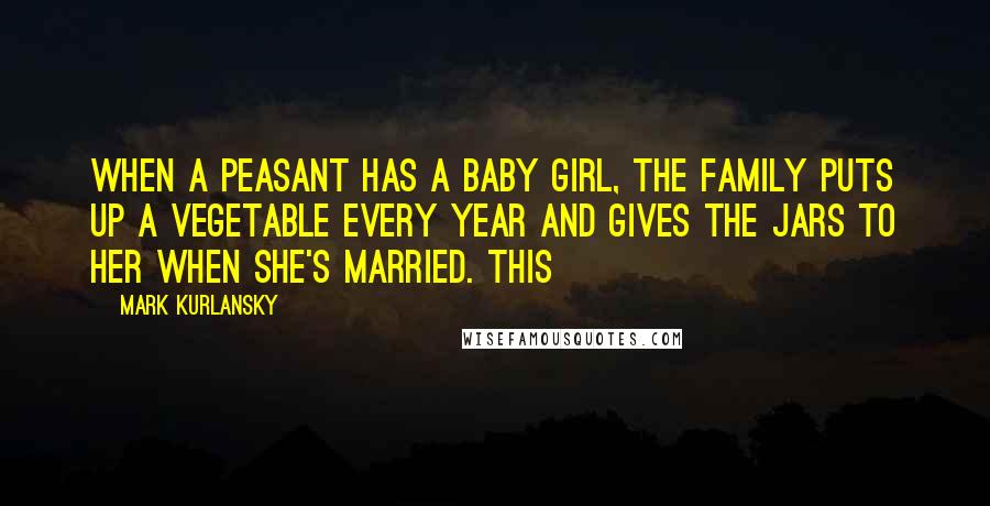 Mark Kurlansky Quotes: When a peasant has a baby girl, the family puts up a vegetable every year and gives the jars to her when she's married. This