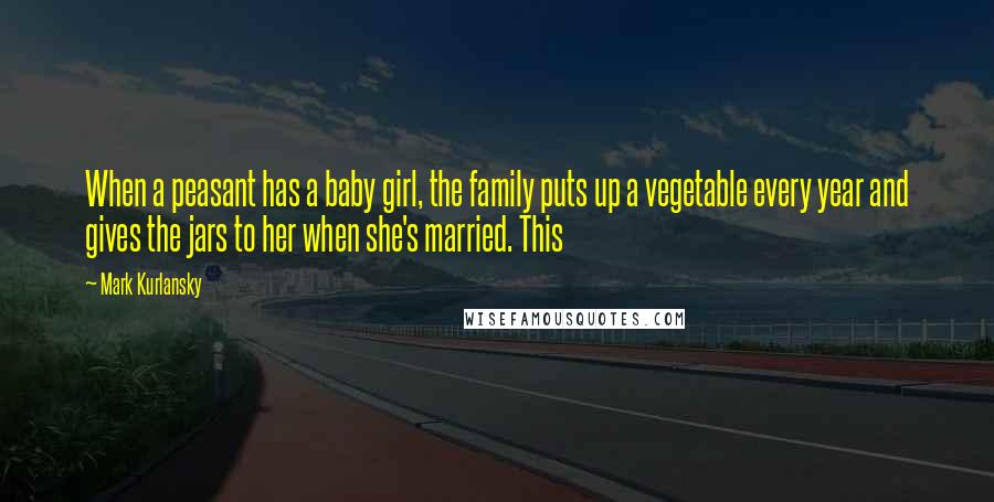 Mark Kurlansky Quotes: When a peasant has a baby girl, the family puts up a vegetable every year and gives the jars to her when she's married. This