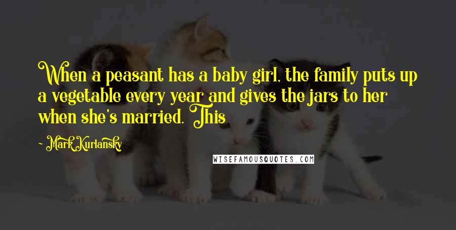 Mark Kurlansky Quotes: When a peasant has a baby girl, the family puts up a vegetable every year and gives the jars to her when she's married. This