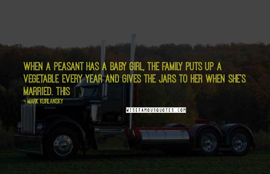 Mark Kurlansky Quotes: When a peasant has a baby girl, the family puts up a vegetable every year and gives the jars to her when she's married. This