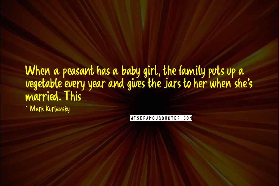 Mark Kurlansky Quotes: When a peasant has a baby girl, the family puts up a vegetable every year and gives the jars to her when she's married. This