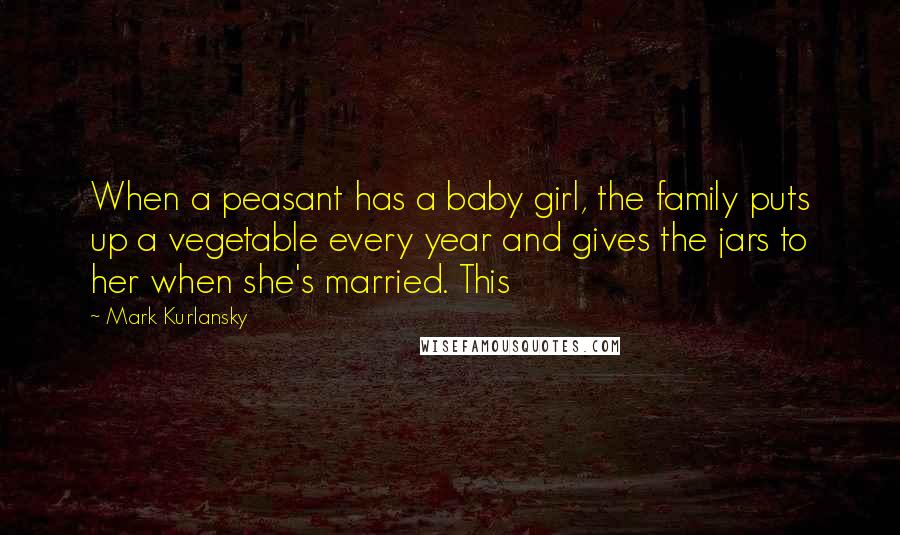 Mark Kurlansky Quotes: When a peasant has a baby girl, the family puts up a vegetable every year and gives the jars to her when she's married. This