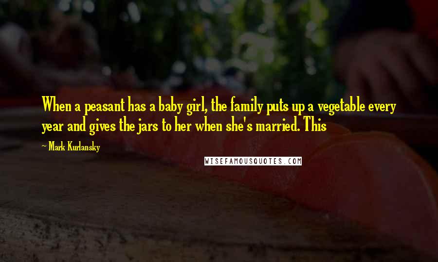 Mark Kurlansky Quotes: When a peasant has a baby girl, the family puts up a vegetable every year and gives the jars to her when she's married. This