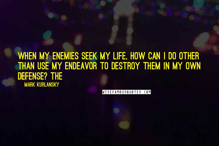 Mark Kurlansky Quotes: When my enemies seek my life, how can I do other than use my endeavor to destroy them in my own defense? The