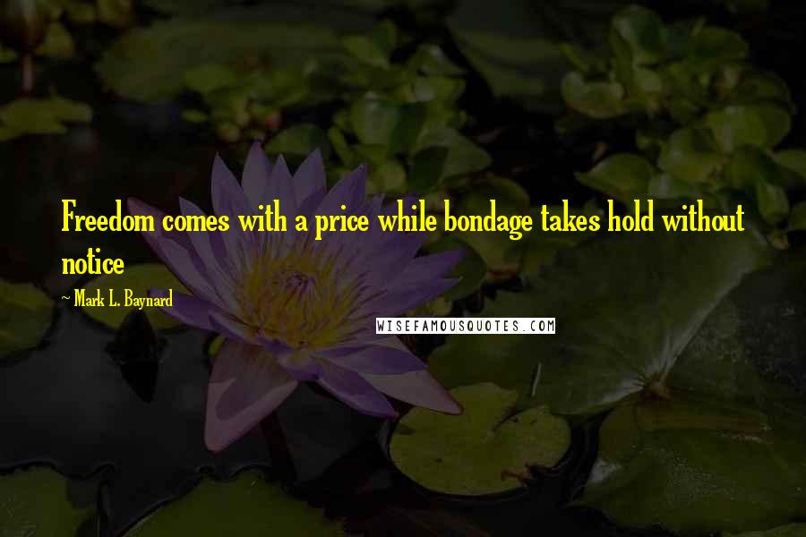 Mark L. Baynard Quotes: Freedom comes with a price while bondage takes hold without notice