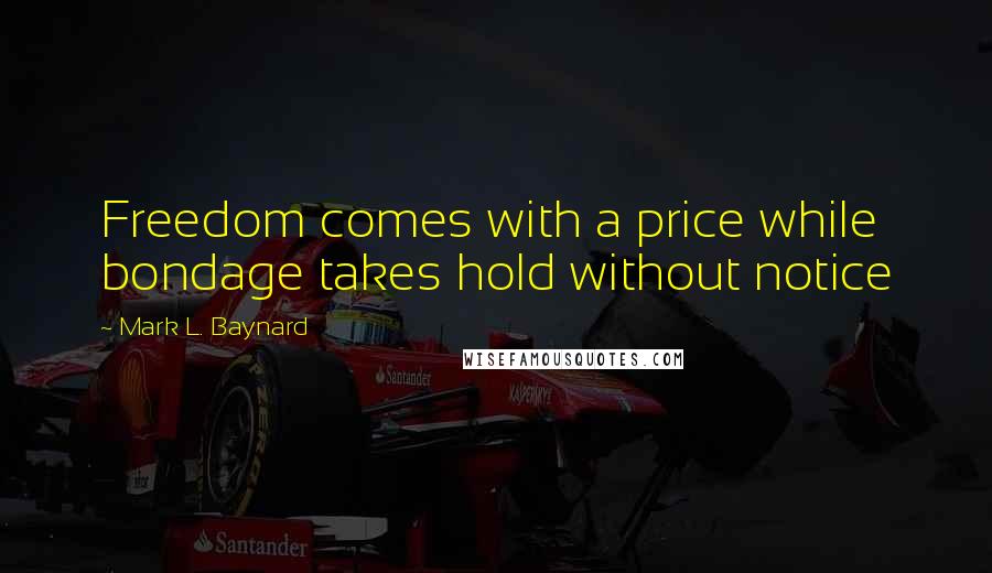 Mark L. Baynard Quotes: Freedom comes with a price while bondage takes hold without notice