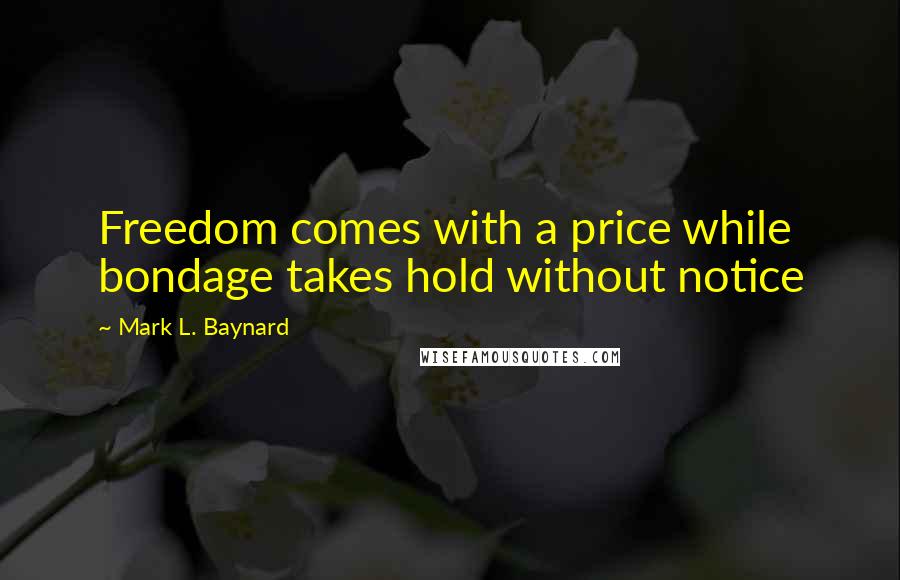 Mark L. Baynard Quotes: Freedom comes with a price while bondage takes hold without notice