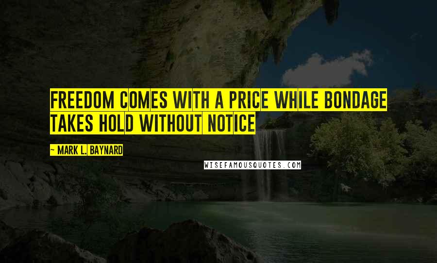 Mark L. Baynard Quotes: Freedom comes with a price while bondage takes hold without notice