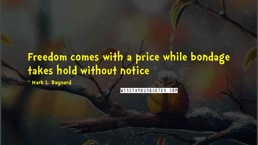 Mark L. Baynard Quotes: Freedom comes with a price while bondage takes hold without notice