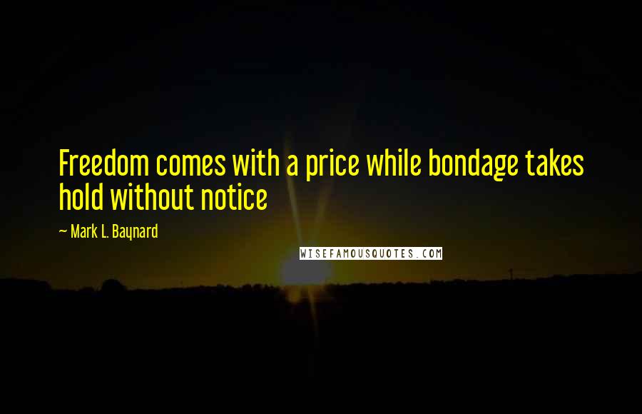 Mark L. Baynard Quotes: Freedom comes with a price while bondage takes hold without notice