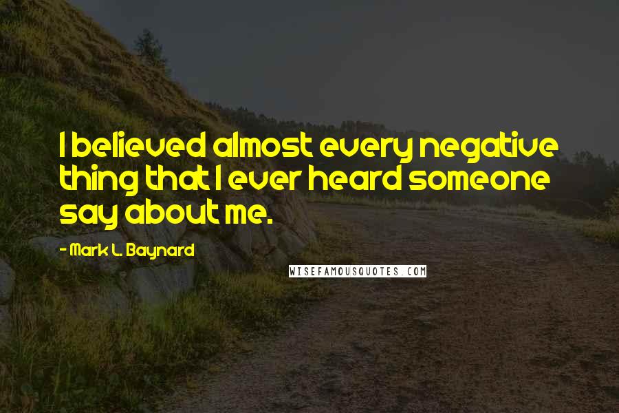 Mark L. Baynard Quotes: I believed almost every negative thing that I ever heard someone say about me.