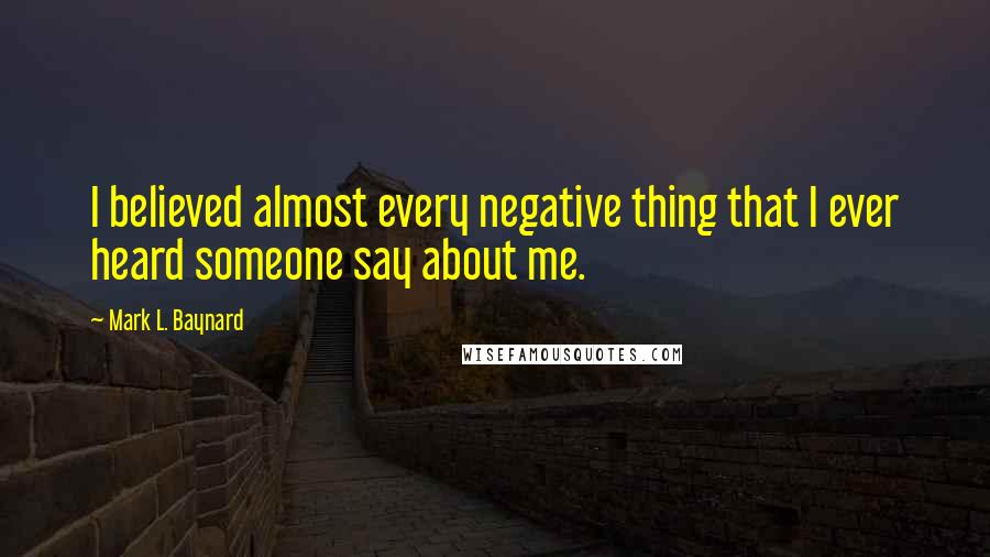 Mark L. Baynard Quotes: I believed almost every negative thing that I ever heard someone say about me.