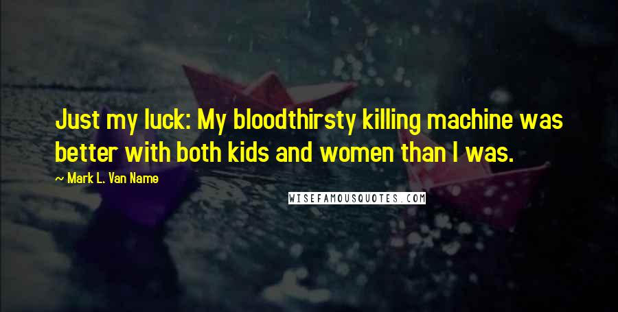 Mark L. Van Name Quotes: Just my luck: My bloodthirsty killing machine was better with both kids and women than I was.