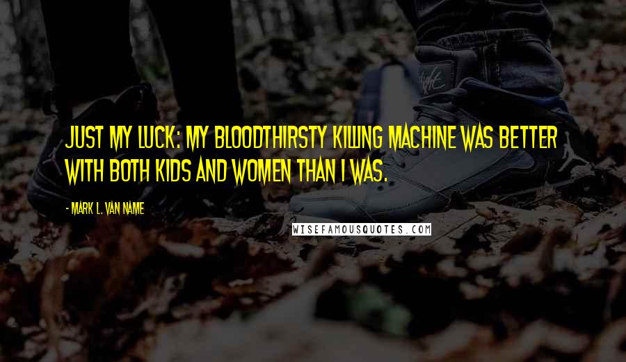 Mark L. Van Name Quotes: Just my luck: My bloodthirsty killing machine was better with both kids and women than I was.