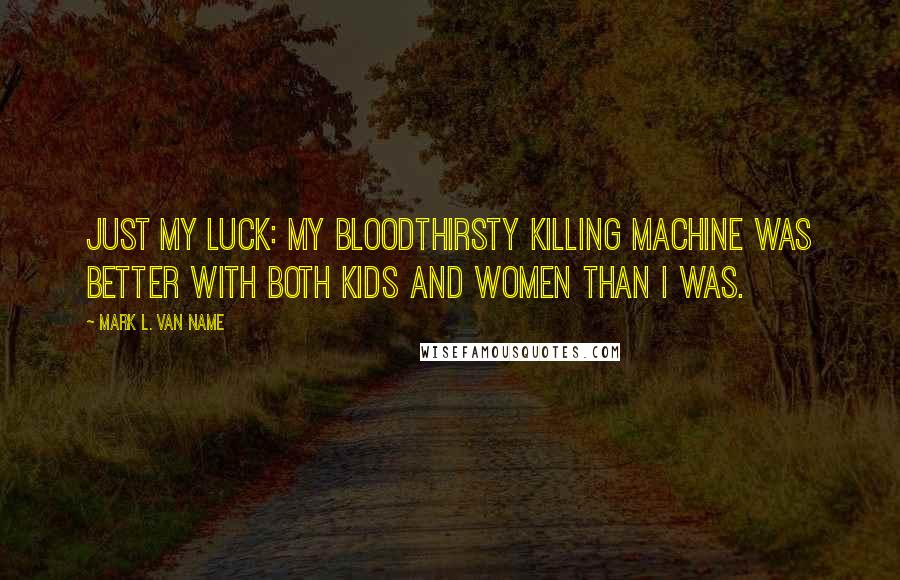 Mark L. Van Name Quotes: Just my luck: My bloodthirsty killing machine was better with both kids and women than I was.