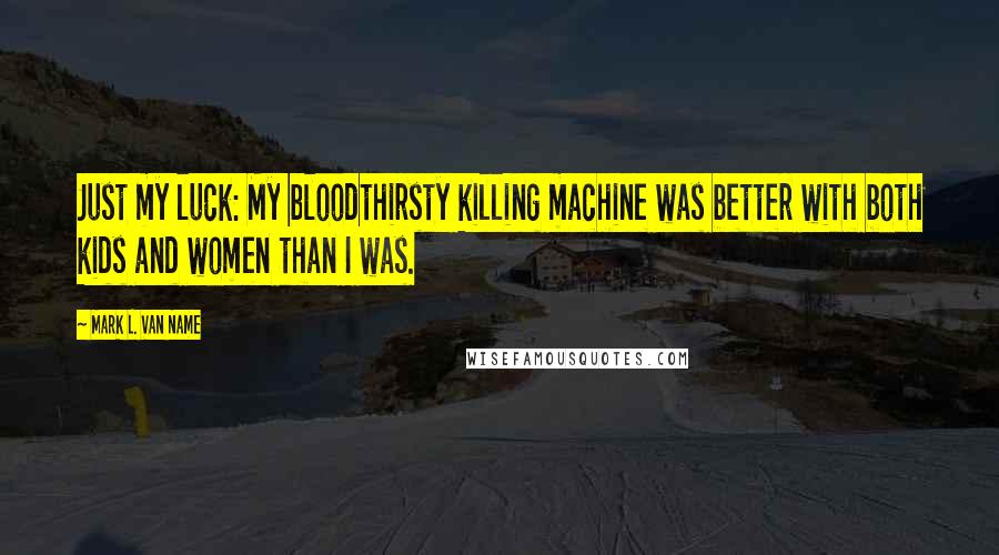 Mark L. Van Name Quotes: Just my luck: My bloodthirsty killing machine was better with both kids and women than I was.