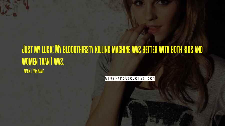 Mark L. Van Name Quotes: Just my luck: My bloodthirsty killing machine was better with both kids and women than I was.